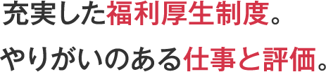 充実した福利厚生制度。やりがいのある仕事と評価。