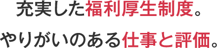 充実した福利厚生制度。やりがいのある仕事と評価。